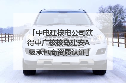 中电建核电公司获得中广核核岛建安A级承包商资质认证