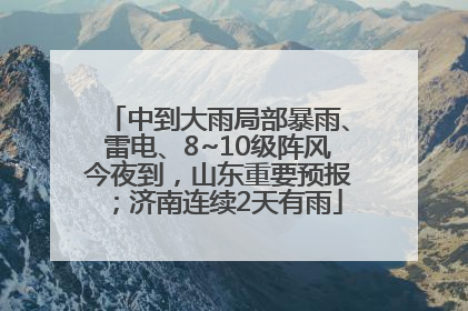 中到大雨局部暴雨、雷电、8~10级阵风今夜到，山东重要预报；济南连续2天有雨