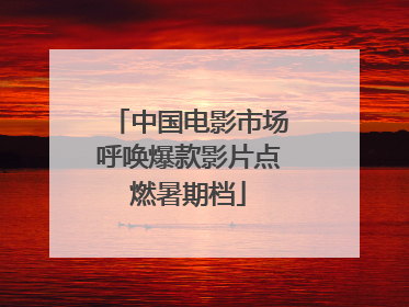 中国电影市场呼唤爆款影片点燃暑期档