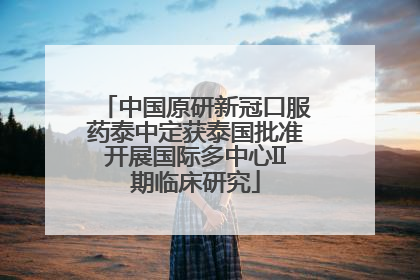 中国原研新冠口服药泰中定获泰国批准开展国际多中心II期临床研究