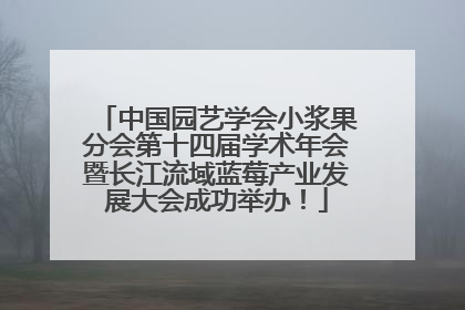 中国园艺学会小浆果分会第十四届学术年会暨长江流域蓝莓产业发展大会成功举办！
