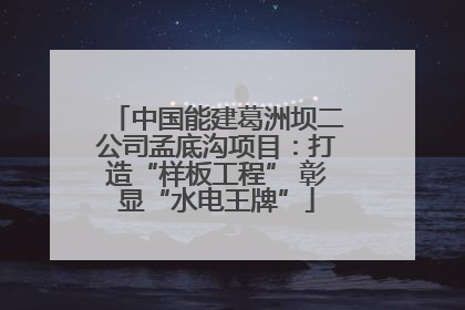 中国能建葛洲坝二公司孟底沟项目：打造“样板工程” 彰显“水电王牌”