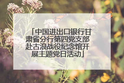 中国进出口银行甘肃省分行第四党支部赴古浪战役纪念馆开展主题党日活动