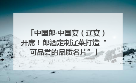 中国郎·中国宴（辽宴）开席！郎酒定制辽菜打造“可品尝的品质名片”