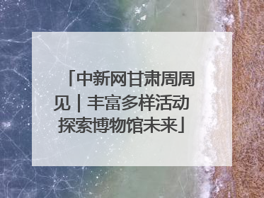 中新网甘肃周周见｜丰富多样活动探索博物馆未来