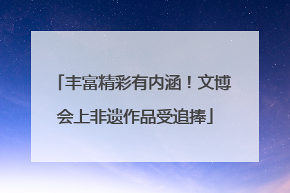 丰富精彩有内涵！文博会上非遗作品受追捧
