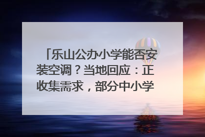 乐山公办小学能否安装空调？当地回应：正收集需求，部分中小学已启动安装｜云求助
