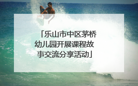 乐山市中区茅桥幼儿园开展课程故事交流分享活动
