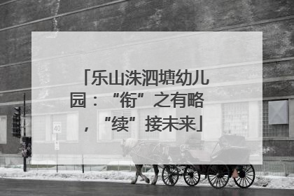 乐山洙泗塘幼儿园：“衔”之有略，“续”接未来