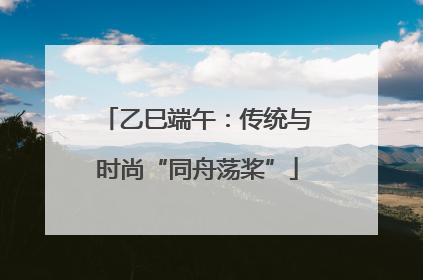 乙巳端午：传统与时尚“同舟荡桨”
