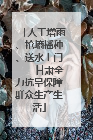 人工增雨、抢墒播种、送水上门——甘肃全力抗旱保障群众生产生活