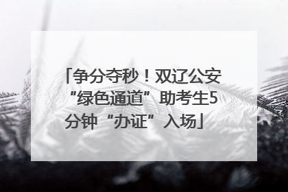 争分夺秒！双辽公安“绿色通道”助考生5分钟“办证”入场