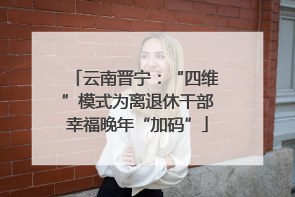 云南晋宁：“四维”模式为离退休干部幸福晚年“加码”