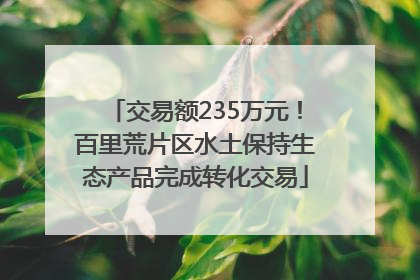交易额235万元！百里荒片区水土保持生态产品完成转化交易