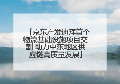 京东产发迪拜首个物流基础设施项目交割 助力中东地区供应链高质量发展