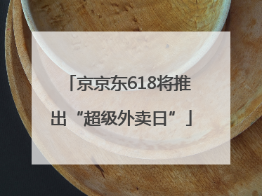 京京东618将推出“超级外卖日”