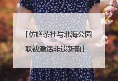 仿膳茶社与北海公园联袂激活非遗新韵