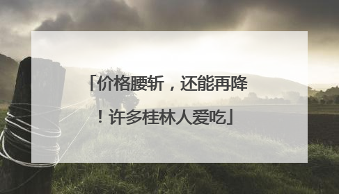 价格腰斩，还能再降！许多桂林人爱吃