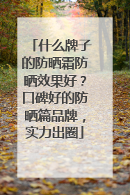 什么牌子的防晒霜防晒效果好？口碑好的防晒篇品牌，实力出圈