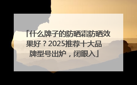什么牌子的防晒霜防晒效果好？2025推荐十大品牌型号出炉，闭眼入