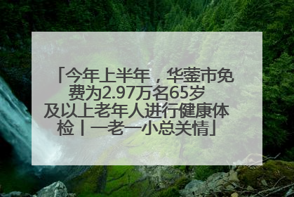 今年上半年，华蓥市免费为2.97万名65岁及以上老年人进行健康体检丨一老一小总关情