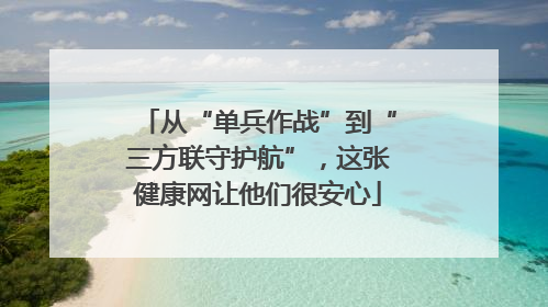从“单兵作战”到“三方联守护航”，这张健康网让他们很安心