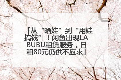 从“晒娃”到“用娃搞钱”！闲鱼出现LABUBU租赁服务，日租80元仍供不应求