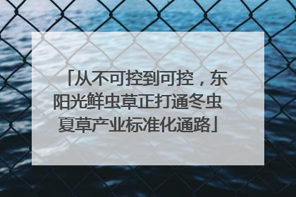 从不可控到可控，东阳光鲜虫草正打通冬虫夏草产业标准化通路