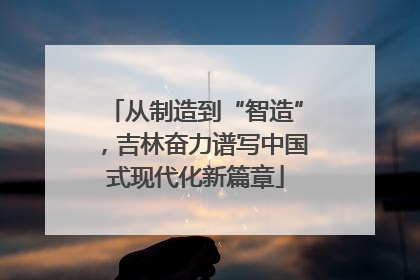 从制造到“智造”，吉林奋力谱写中国式现代化新篇章
