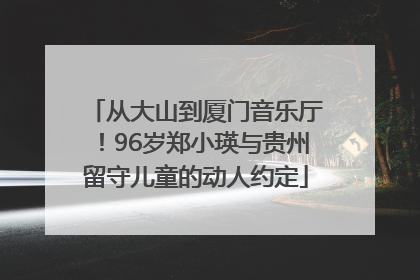 从大山到厦门音乐厅！96岁郑小瑛与贵州留守儿童的动人约定