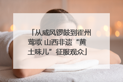 从威风锣鼓到霍州莺歌 山西非遗“黄土味儿”征服观众