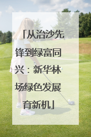 从治沙先锋到绿富同兴：新华林场绿色发展育新机