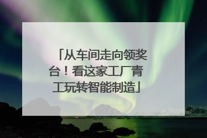从车间走向领奖台！看这家工厂青工玩转智能制造