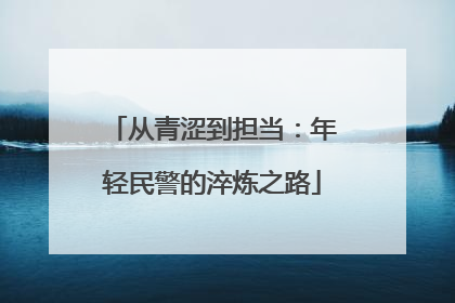 从青涩到担当：年轻民警的淬炼之路