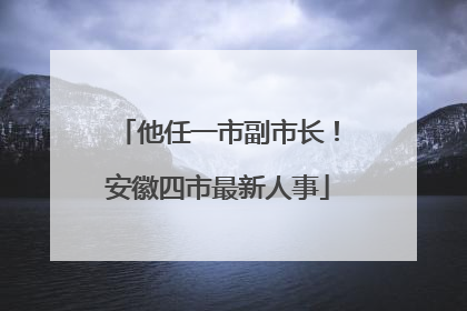 他任一市副市长！安徽四市最新人事