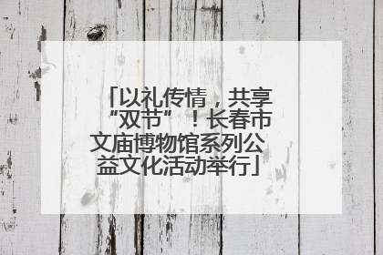 以礼传情，共享“双节”！长春市文庙博物馆系列公益文化活动举行