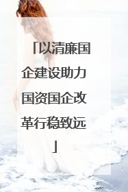 以清廉国企建设助力国资国企改革行稳致远