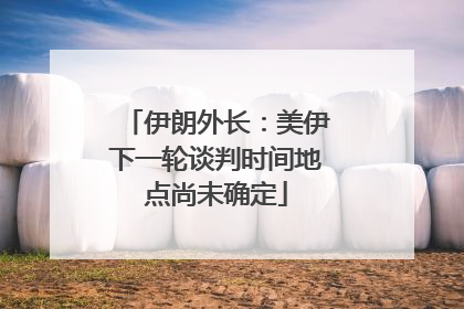 伊朗外长：美伊下一轮谈判时间地点尚未确定