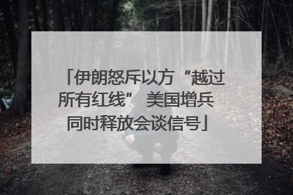 伊朗怒斥以方“越过所有红线” 美国增兵同时释放会谈信号