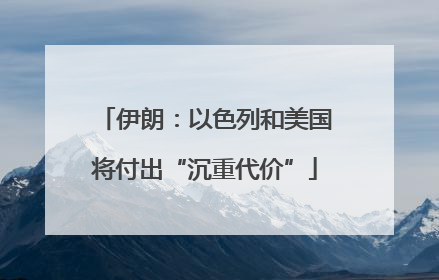 伊朗：以色列和美国将付出“沉重代价”