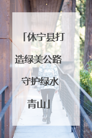 休宁县打造绿美公路 守护绿水青山