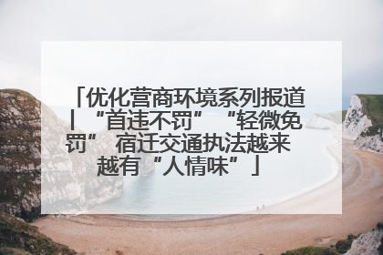 优化营商环境系列报道丨“首违不罚”“轻微免罚” 宿迁交通执法越来越有“人情味”