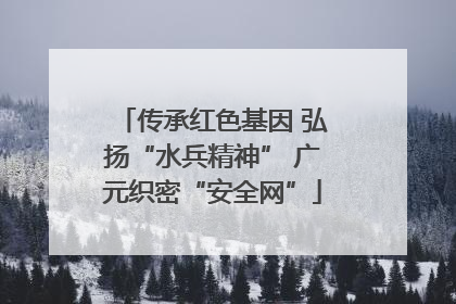 传承红色基因 弘扬“水兵精神” 广元织密“安全网”