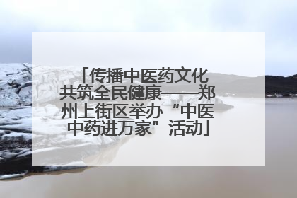 传播中医药文化 共筑全民健康——郑州上街区举办“中医中药进万家”活动