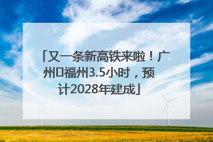 又一条新高铁来啦！广州⇌福州3.5小时，预计2028年建成