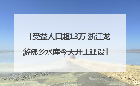 受益人口超13万 浙江龙游佛乡水库今天开工建设