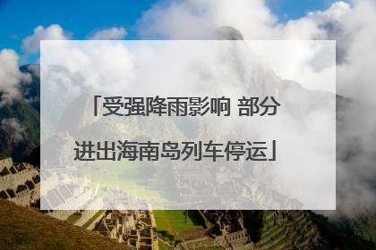 受强降雨影响 部分进出海南岛列车停运