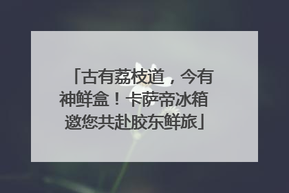 古有荔枝道，今有神鲜盒！卡萨帝冰箱邀您共赴胶东鲜旅