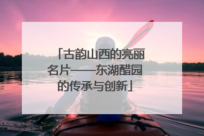 古韵山西的亮丽名片——东湖醋园的传承与创新