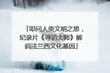 叩问人类文明之思，纪录片《寻访大师》解码法兰西文化基因